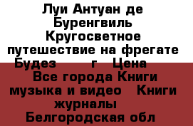 Луи Антуан де Буренгвиль Кругосветное путешествие на фрегате “Будез“ 1960 г › Цена ­ 450 - Все города Книги, музыка и видео » Книги, журналы   . Белгородская обл.
